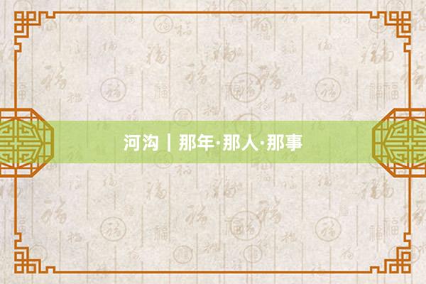 河沟｜那年·那人·那事