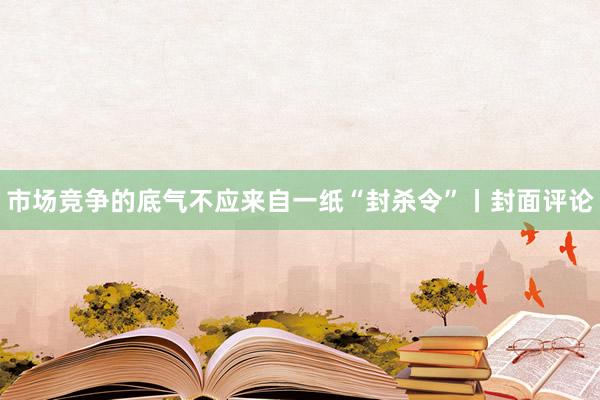 市场竞争的底气不应来自一纸“封杀令”丨封面评论