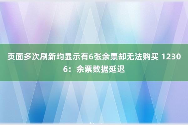 页面多次刷新均显示有6张余票却无法购买 12306：余票数据延迟