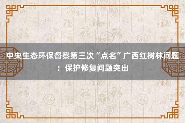 中央生态环保督察第三次“点名”广西红树林问题：保护修复问题突出