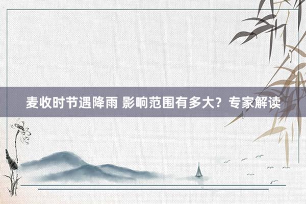 麦收时节遇降雨 影响范围有多大？专家解读