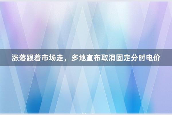 涨落跟着市场走，多地宣布取消固定分时电价