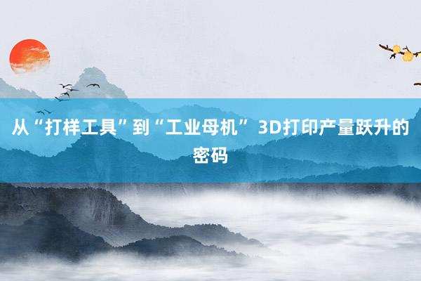 从“打样工具”到“工业母机” 3D打印产量跃升的密码