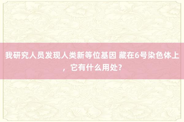 我研究人员发现人类新等位基因 藏在6号染色体上，它有什么用处？