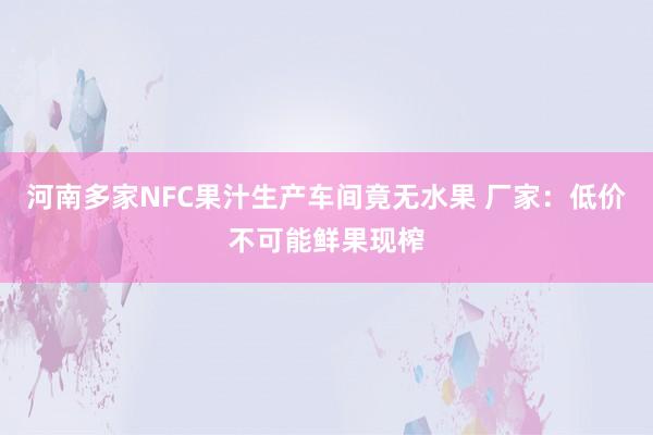 河南多家NFC果汁生产车间竟无水果 厂家：低价不可能鲜果现榨