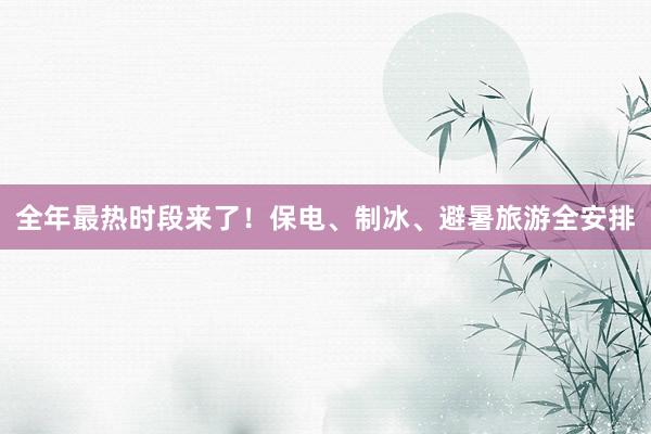 全年最热时段来了！保电、制冰、避暑旅游全安排