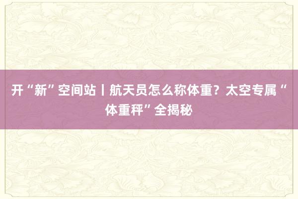 开“新”空间站丨航天员怎么称体重？太空专属“体重秤”全揭秘