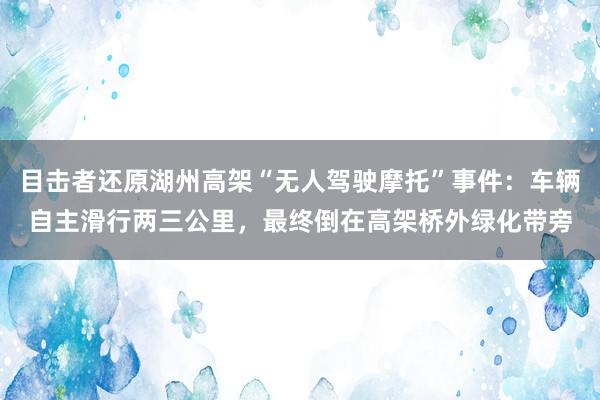 目击者还原湖州高架“无人驾驶摩托”事件：车辆自主滑行两三公里，最终倒在高架桥外绿化带旁