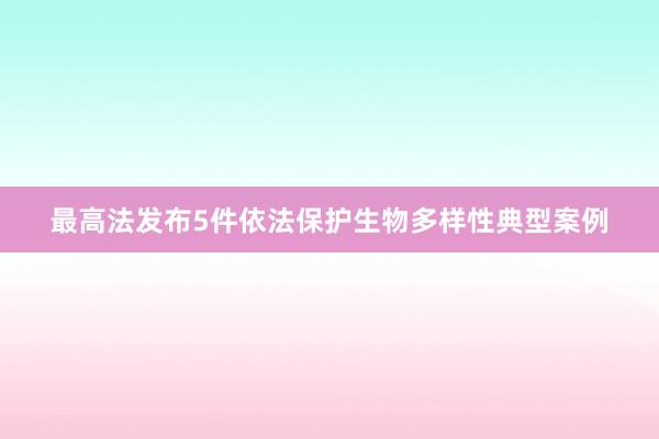 最高法发布5件依法保护生物多样性典型案例