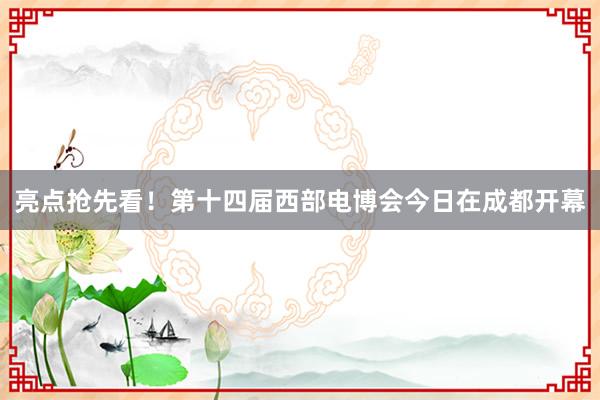 亮点抢先看！第十四届西部电博会今日在成都开幕