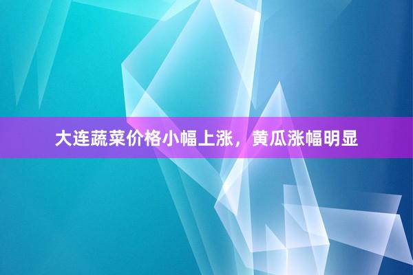 大连蔬菜价格小幅上涨，黄瓜涨幅明显
