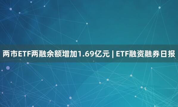 两市ETF两融余额增加1.69亿元 | ETF融资融券日报
