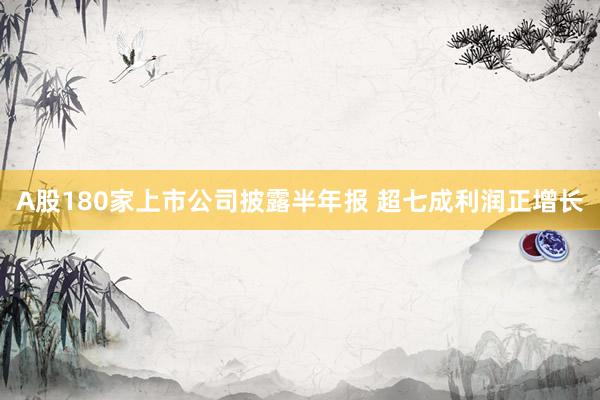 A股180家上市公司披露半年报 超七成利润正增长