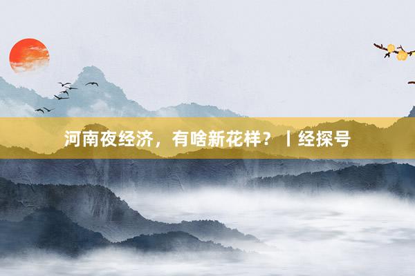 河南夜经济，有啥新花样？丨经探号