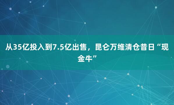 从35亿投入到7.5亿出售，昆仑万维清仓昔日“现金牛”