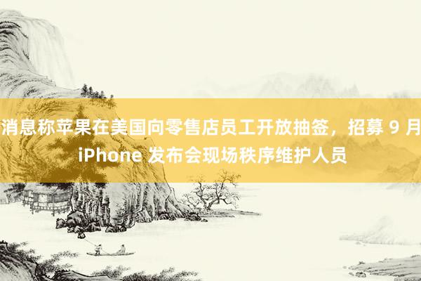 消息称苹果在美国向零售店员工开放抽签，招募 9 月 iPhone 发布会现场秩序维护人员