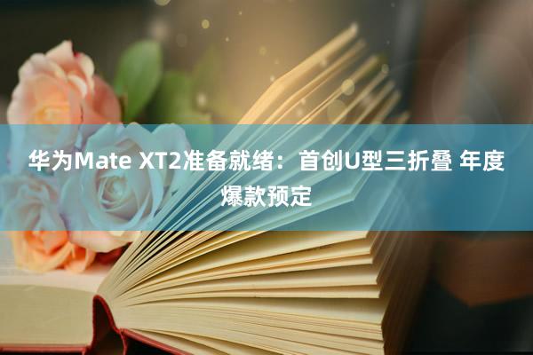 华为Mate XT2准备就绪：首创U型三折叠 年度爆款预定