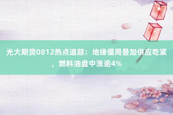 光大期货0812热点追踪：地缘僵局叠加供应吃紧，燃料油盘中涨逾4%