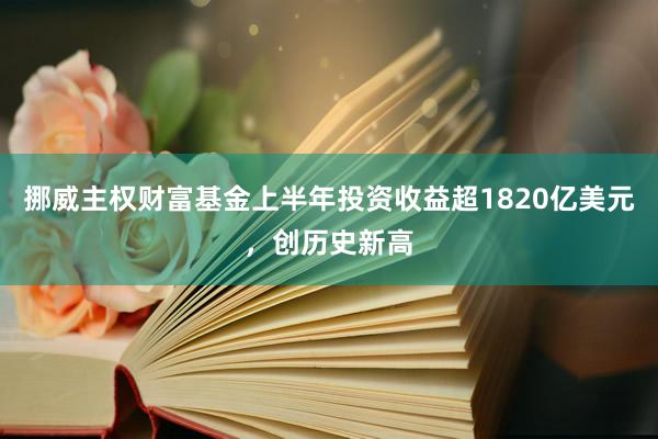挪威主权财富基金上半年投资收益超1820亿美元，创历史新高
