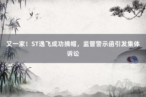 又一家！ST逸飞成功摘帽，监管警示函引发集体诉讼