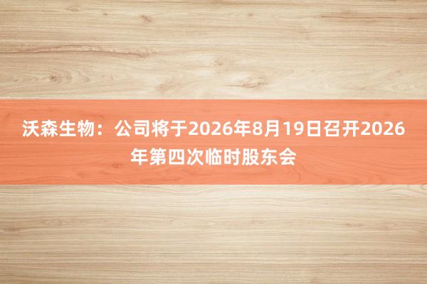 沃森生物：公司将于2026年8月19日召开2026年第四次临时股东会