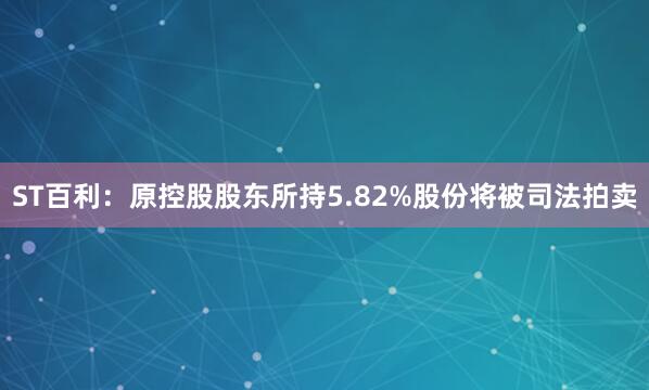 ST百利：原控股股东所持5.82%股份将被司法拍卖