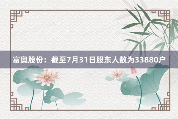 富奥股份：截至7月31日股东人数为33880户