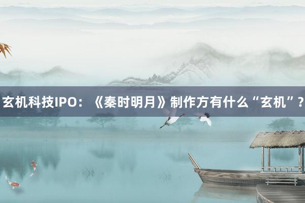 玄机科技IPO：《秦时明月》制作方有什么“玄机”？