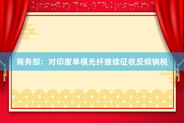 商务部：对印度单模光纤继续征收反倾销税