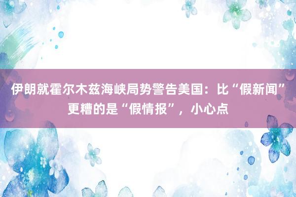 伊朗就霍尔木兹海峡局势警告美国：比“假新闻”更糟的是“假情报”，小心点