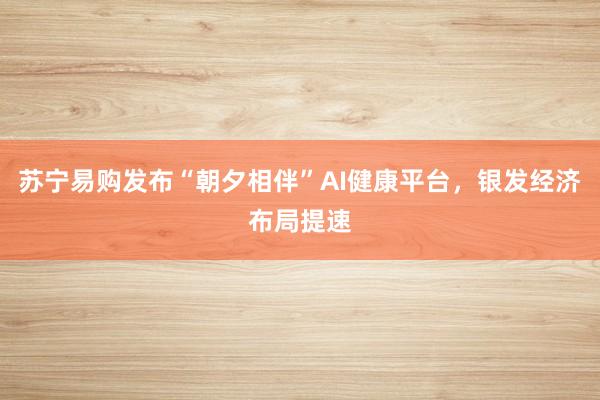 苏宁易购发布“朝夕相伴”AI健康平台，银发经济布局提速