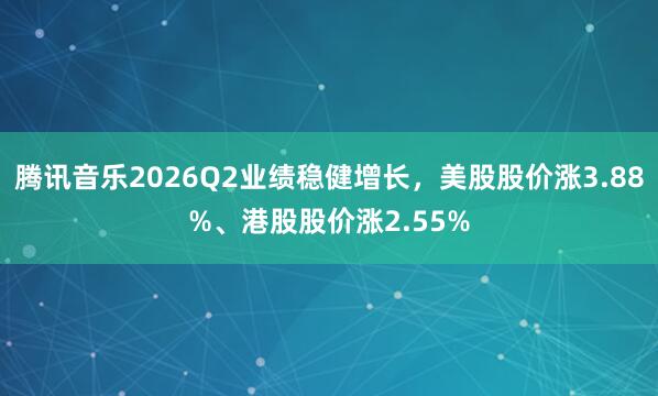 腾讯音乐2026Q2业绩稳健增长，美股股价涨3.88%、港股股价涨2.55%