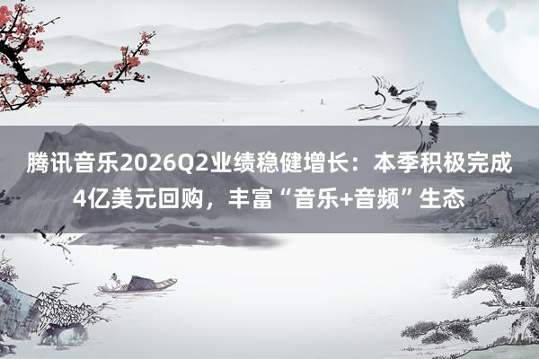 腾讯音乐2026Q2业绩稳健增长：本季积极完成4亿美元回购，丰富“音乐+音频”生态