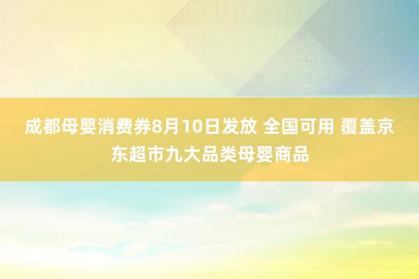 成都母婴消费券8月10日发放 全国可用 覆盖京东超市九大品类母婴商品