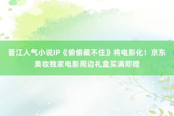 晋江人气小说IP《偷偷藏不住》将电影化！京东美妆独家电影周边礼盒买满即赠
