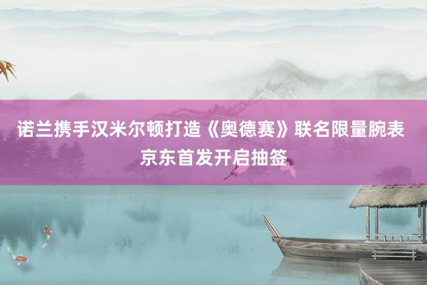 诺兰携手汉米尔顿打造《奥德赛》联名限量腕表 京东首发开启抽签