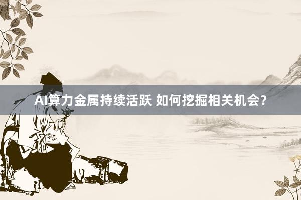 AI算力金属持续活跃 如何挖掘相关机会?