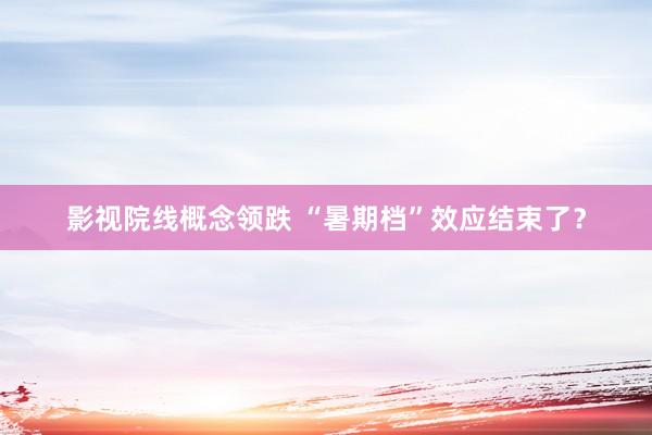 影视院线概念领跌 “暑期档”效应结束了？