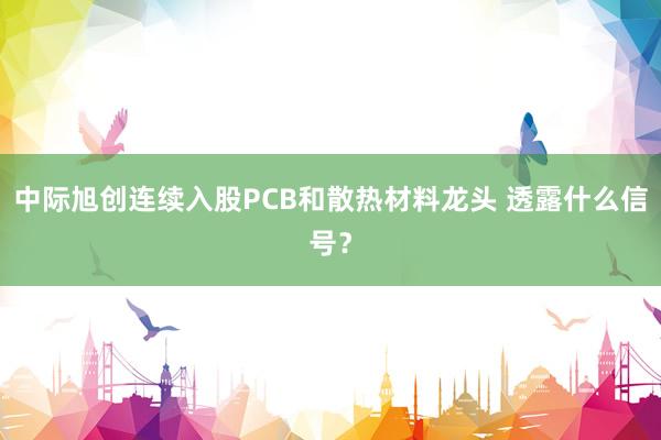 中际旭创连续入股PCB和散热材料龙头 透露什么信号？