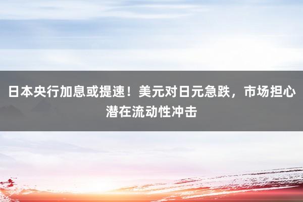 日本央行加息或提速！美元对日元急跌，市场担心潜在流动性冲击