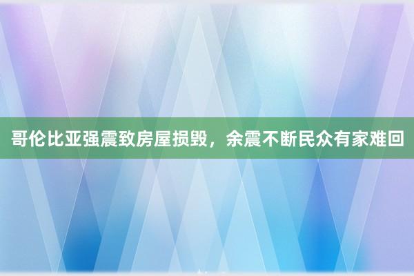 哥伦比亚强震致房屋损毁，余震不断民众有家难回
