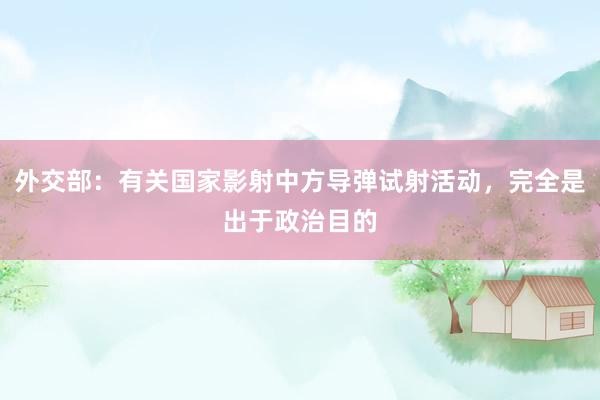 外交部：有关国家影射中方导弹试射活动，完全是出于政治目的