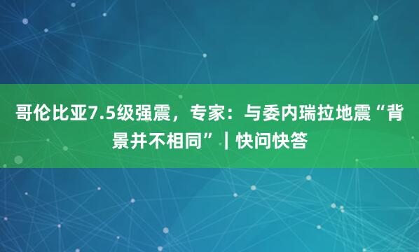 哥伦比亚7.5级强震，专家：与委内瑞拉地震“背景并不相同”｜快问快答