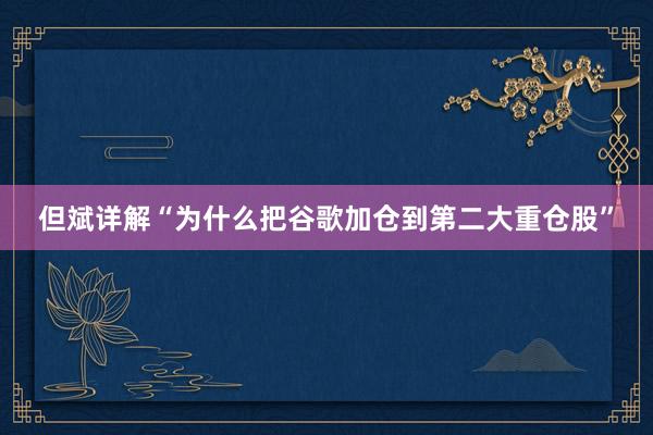 但斌详解“为什么把谷歌加仓到第二大重仓股”