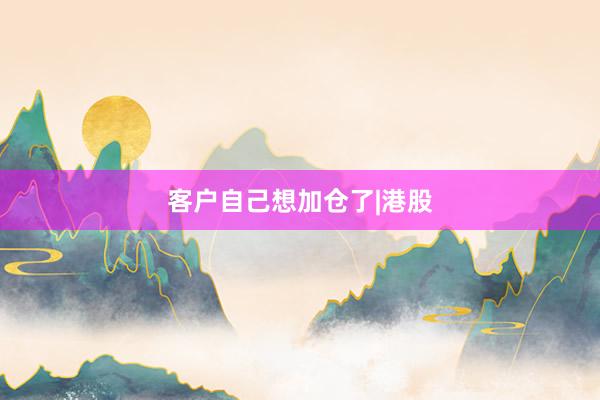客户自己想加仓了|港股