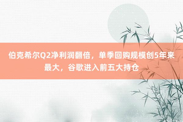 伯克希尔Q2净利润翻倍，单季回购规模创5年来最大，谷歌进入前五大持仓