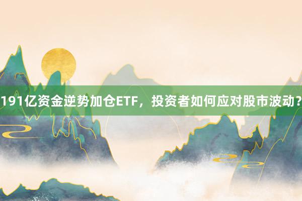 191亿资金逆势加仓ETF，投资者如何应对股市波动？