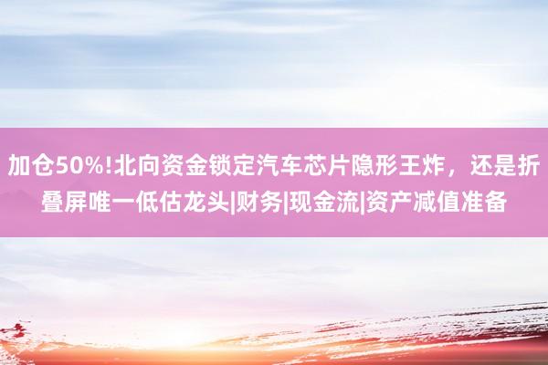 加仓50%!北向资金锁定汽车芯片隐形王炸，还是折叠屏唯一低估龙头|财务|现金流|资产减值准备
