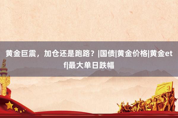 黄金巨震，加仓还是跑路？|国债|黄金价格|黄金etf|最大单日跌幅