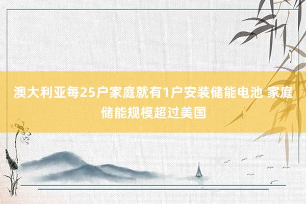 澳大利亚每25户家庭就有1户安装储能电池 家庭储能规模超过美国
